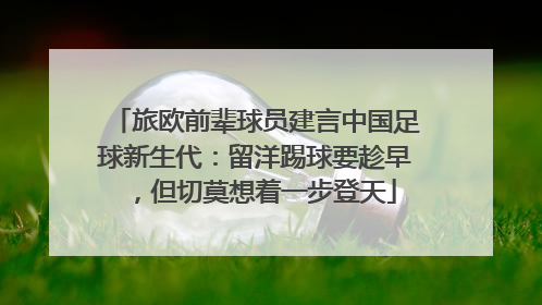 旅欧前辈球员建言中国足球新生代：留洋踢球要趁早，但切莫想着一步登天