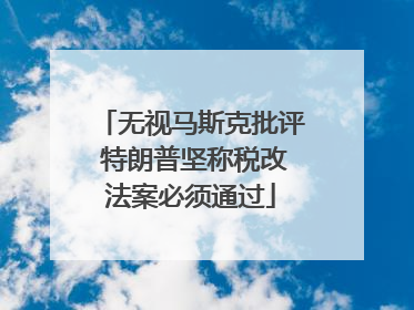 无视马斯克批评 特朗普坚称税改法案必须通过