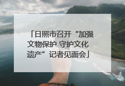日照市召开“加强文物保护 守护文化遗产”记者见面会
