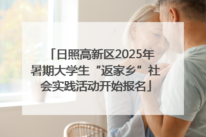日照高新区2025年暑期大学生“返家乡”社会实践活动开始报名