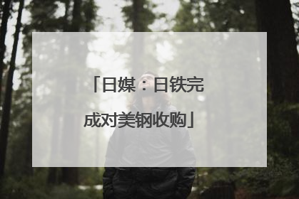 日媒：日铁完成对美钢收购