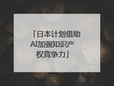 日本计划借助AI加强知识产权竞争力