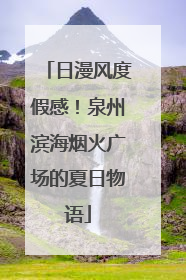 日漫风度假感！泉州滨海烟火广场的夏日物语