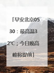 早安北京0530：最高温32℃；今日晚高峰将提前