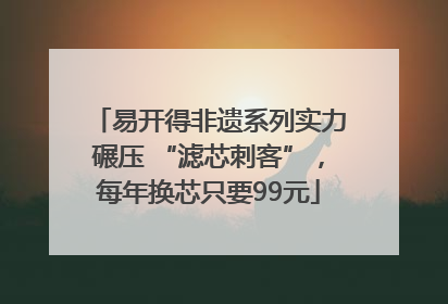 易开得非遗系列实力碾压 “滤芯刺客”，每年换芯只要99元