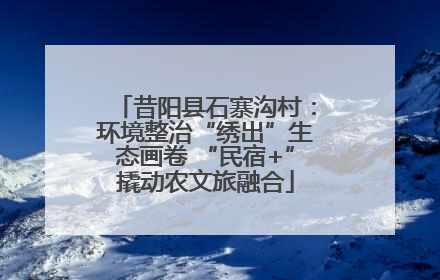 昔阳县石寨沟村：环境整治“绣出”生态画卷 “民宿+”撬动农文旅融合