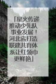 星火传递推动少先队事业发展！河北省打造联建共育体系让红领巾更鲜艳
