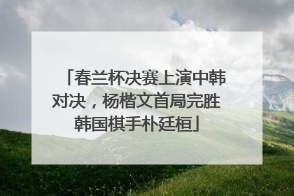 春兰杯决赛上演中韩对决，杨楷文首局完胜韩国棋手朴廷桓
