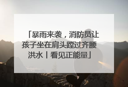 暴雨来袭，消防员让孩子坐在肩头蹚过齐腰洪水丨看见正能量