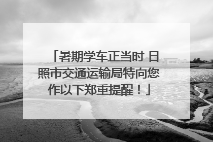 暑期学车正当时 日照市交通运输局特向您作以下郑重提醒！
