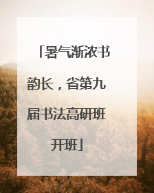 暑气渐浓书韵长，省第九届书法高研班开班