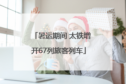 暑运期间 太铁增开67列旅客列车