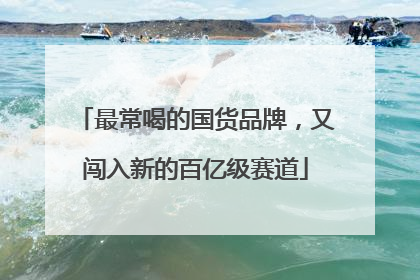 最常喝的国货品牌，又闯入新的百亿级赛道