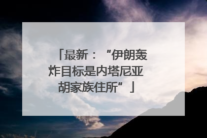 最新：“伊朗轰炸目标是内塔尼亚胡家族住所”
