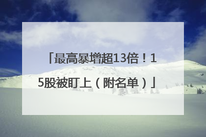 最高暴增超13倍！15股被盯上（附名单）