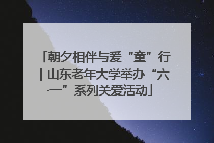 朝夕相伴与爱“童”行｜山东老年大学举办“六·一”系列关爱活动