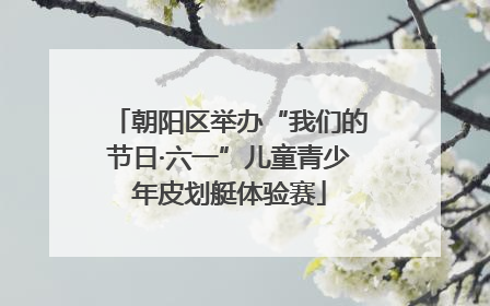 朝阳区举办“我们的节日·六一”儿童青少年皮划艇体验赛