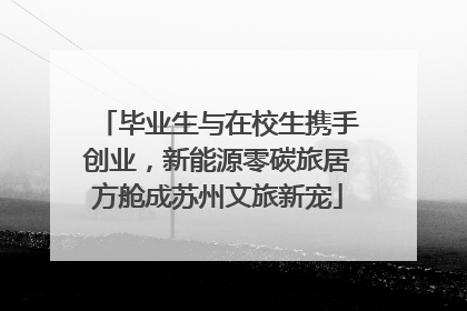 毕业生与在校生携手创业，新能源零碳旅居方舱成苏州文旅新宠
