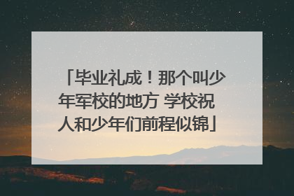 毕业礼成！那个叫少年军校的地方 学校祝人和少年们前程似锦