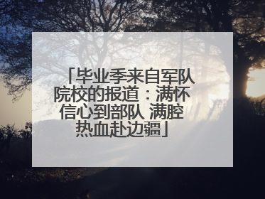 毕业季来自军队院校的报道：满怀信心到部队 满腔热血赴边疆
