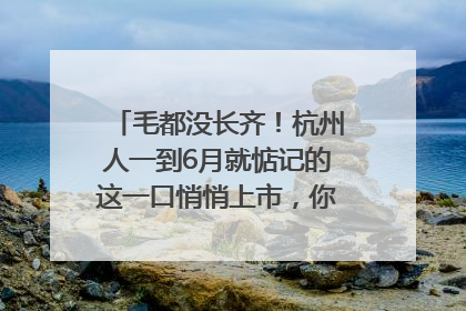 毛都没长齐！杭州人一到6月就惦记的这一口悄悄上市，你打算尝鲜吗？