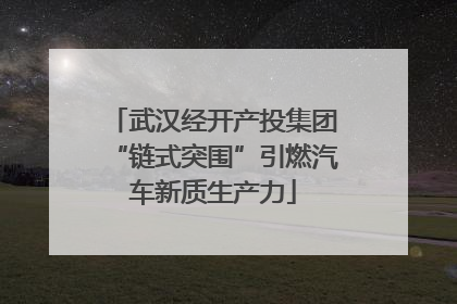 武汉经开产投集团“链式突围”引燃汽车新质生产力