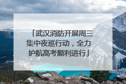 武汉消防开展周三集中夜巡行动，全力护航高考顺利进行