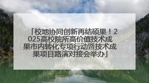 校地协同创新再结硕果！2025高校院所高价值技术成果市内转化专项行动暨技术成果项目路演对接会举办