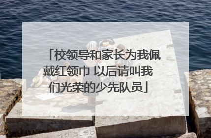 校领导和家长为我佩戴红领巾 以后请叫我们光荣的少先队员