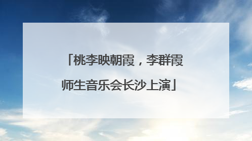 桃李映朝霞，李群霞师生音乐会长沙上演