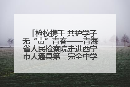 检校携手 共护学子无“毒”青春——青海省人民检察院走进西宁市大通县第一完全中学开展禁毒宣传侧记