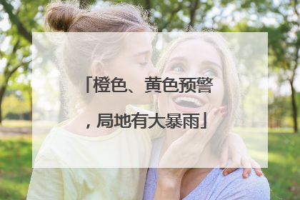 橙色、黄色预警，局地有大暴雨