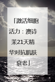 激活细胞活力：澳诗茉21天精华对抗肌肤衰老