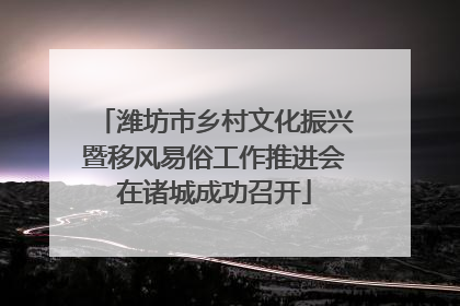 潍坊市乡村文化振兴暨移风易俗工作推进会在诸城成功召开