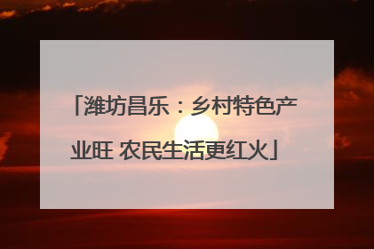 潍坊昌乐：乡村特色产业旺 农民生活更红火