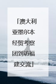 澳大利亚墨尔本经贸考察团到访福建交流