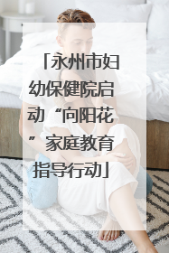 永州市妇幼保健院启动“向阳花”家庭教育指导行动