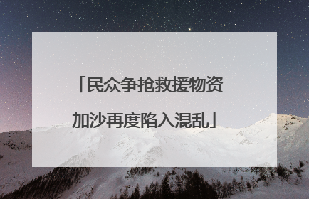 民众争抢救援物资 加沙再度陷入混乱