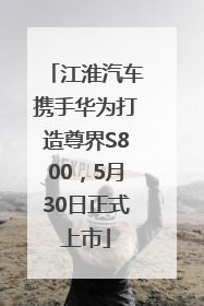 江淮汽车携手华为打造尊界S800，5月30日正式上市