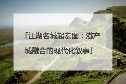 江湖名城起宏图：港产城融合的现代化叙事