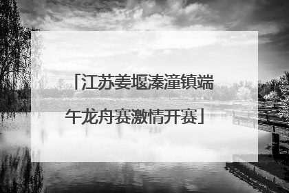 江苏姜堰溱潼镇端午龙舟赛激情开赛