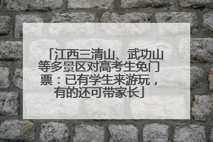 江西三清山、武功山等多景区对高考生免门票：已有学生来游玩，有的还可带家长