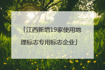 江西新增19家使用地理标志专用标志企业