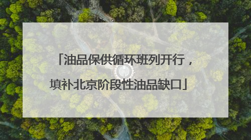 油品保供循环班列开行，填补北京阶段性油品缺口