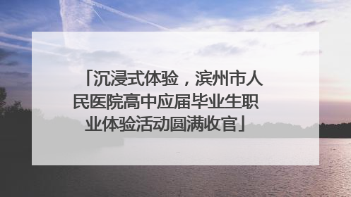 沉浸式体验，滨州市人民医院高中应届毕业生职业体验活动圆满收官