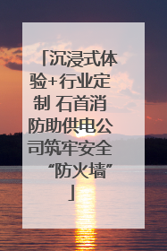 沉浸式体验+行业定制 石首消防助供电公司筑牢安全“防火墙”