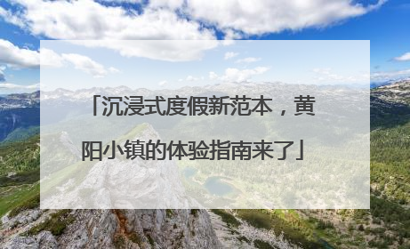 沉浸式度假新范本，黄阳小镇的体验指南来了