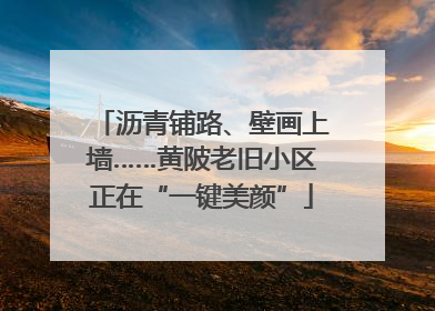 沥青铺路、壁画上墙……黄陂老旧小区正在“一键美颜”