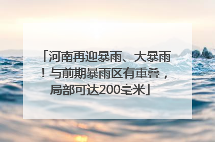 河南再迎暴雨、大暴雨！与前期暴雨区有重叠，局部可达200毫米