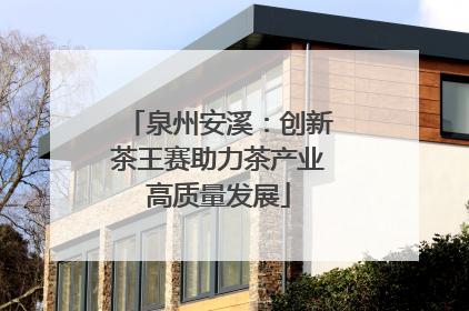 泉州安溪：创新茶王赛助力茶产业高质量发展